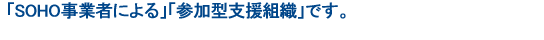 「SOHO事業者による」「参加型支援組織」です。