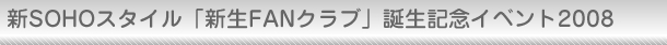 新SOHOスタイル「新生FANクラブ」誕生記念イベント2008