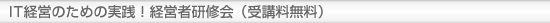 ＩＴ経営のための実践！経営者研修会（受講料無料）