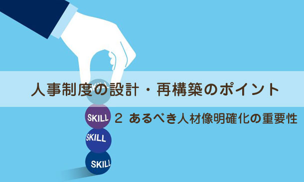 人事制度の設計・再構築のポイント２～あるべき人材像明確化の重要性