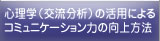 心理学（交流分析）の活用によるコミュニケーション力の向上方法